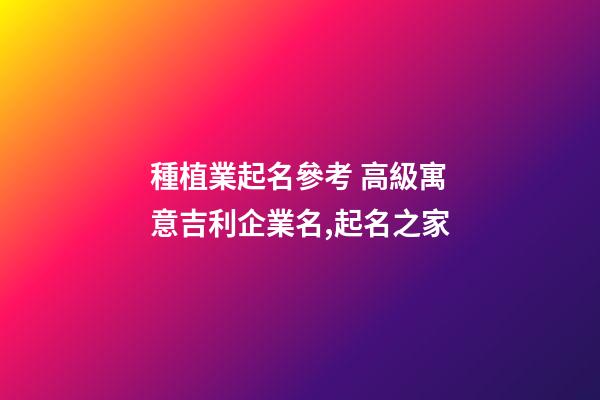 種植業起名參考 高級寓意吉利企業名,起名之家-第1張-公司起名-玄機派